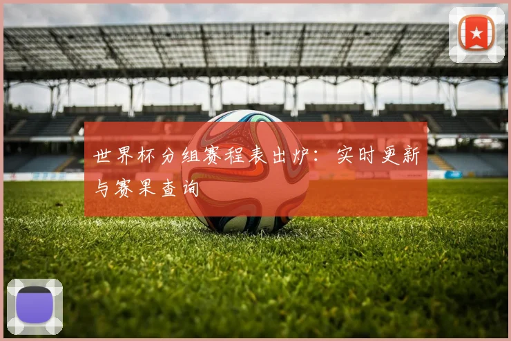 世界杯分组赛程表出炉：实时更新与赛果查询