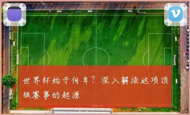 世界杯始于何年？深入解读这项顶级赛事的起源