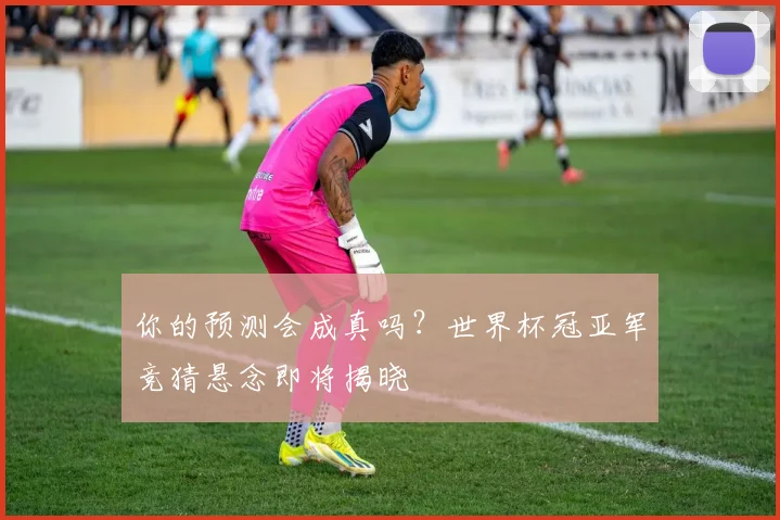 你的预测会成真吗？世界杯冠亚军竞猜悬念即将揭晓