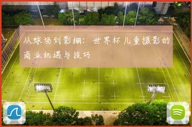 从球场到影棚：世界杯儿童摄影的商业机遇与技巧