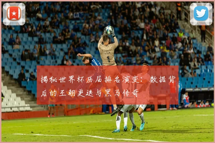 揭秘世界杯历届排名演变：数据背后的王朝更迭与黑马传奇