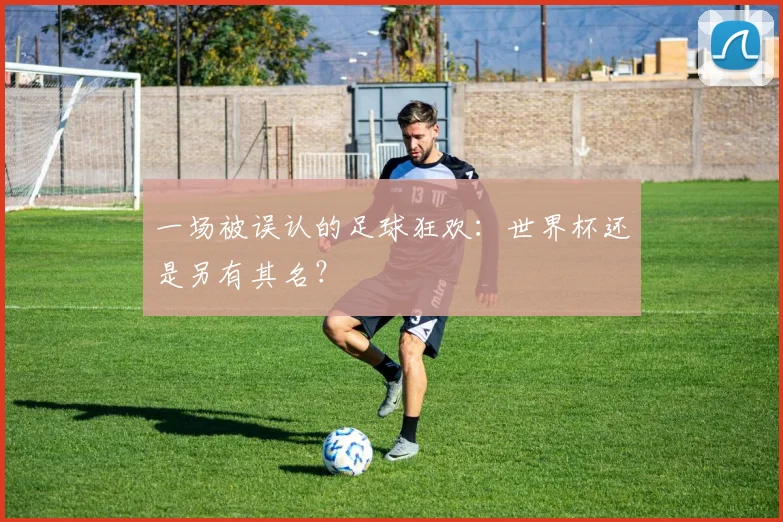 一场被误认的足球狂欢:世界杯还是另有其名?