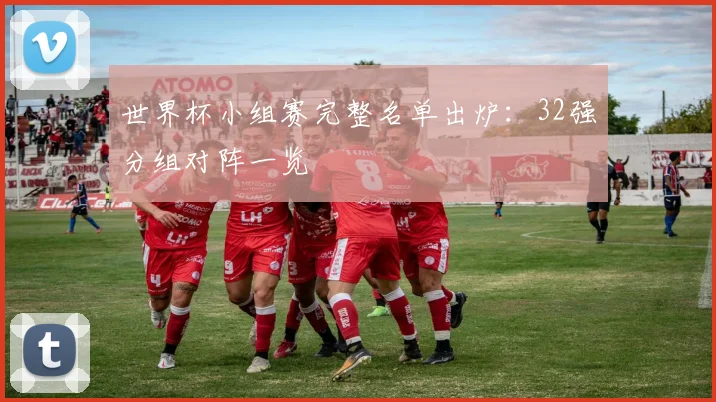 世界杯小组赛完整名单出炉:32强分组对阵一览