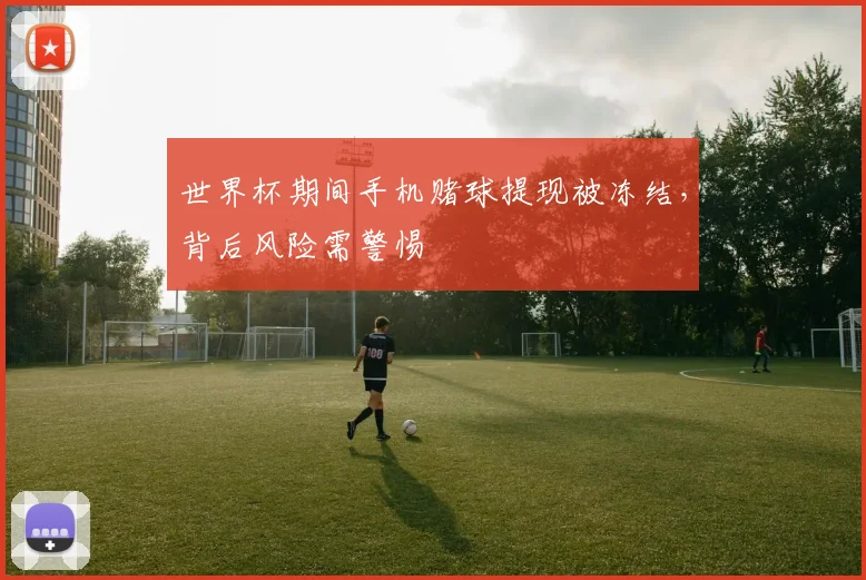 世界杯期间手机赌球提现被冻结,背后风险需警惕