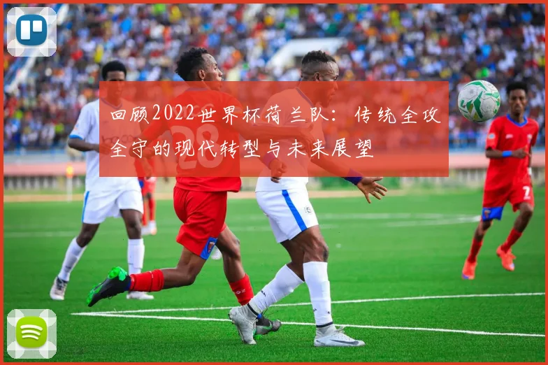 回顾2022世界杯荷兰队：传统全攻全守的现代转型与未来展望
