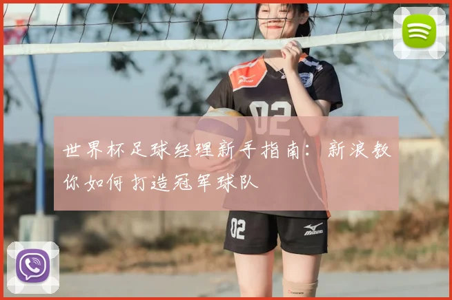 世界杯足球经理新手指南:新浪教你如何打造冠军球队