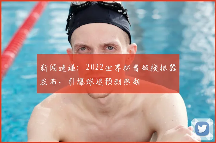新闻速递：2022世界杯晋级模拟器发布，引爆球迷预测热潮