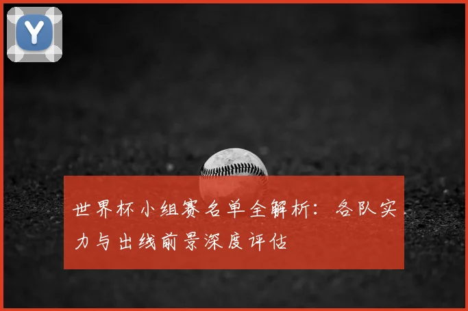 世界杯小组赛名单全解析:各队实力与出线前景深度评估