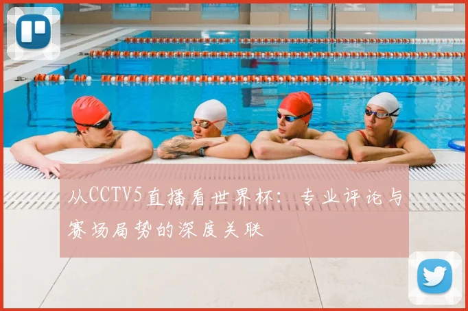 从CCTV5直播看世界杯:专业评论与赛场局势的深度关联