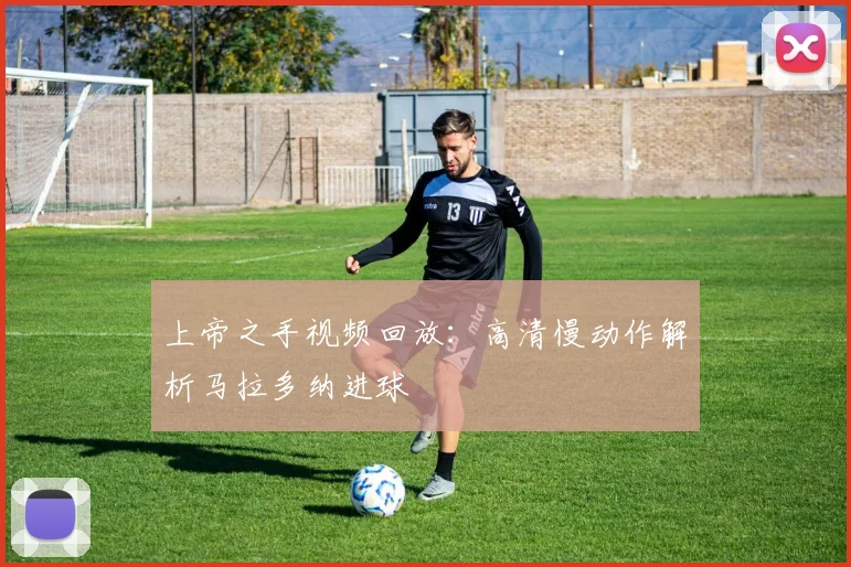 上帝之手视频回放:高清慢动作解析马拉多纳进球