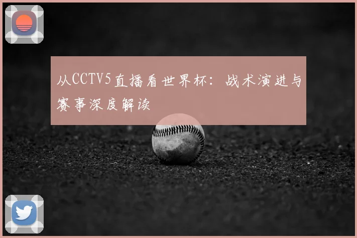 从CCTV5直播看世界杯:战术演进与赛事深度解读