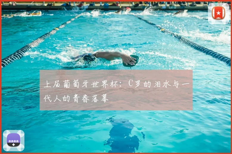 上届葡萄牙世界杯:C罗的泪水与一代人的青春落幕