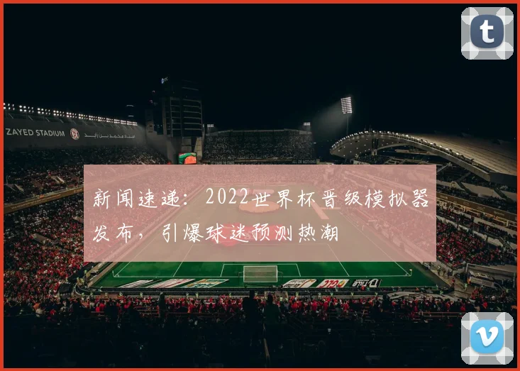 新闻速递：2022世界杯晋级模拟器发布，引爆球迷预测热潮