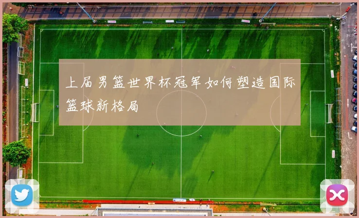 上届男篮世界杯冠军如何塑造国际篮球新格局