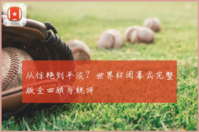 从惊艳到平淡?世界杯闭幕式完整版全回顾与锐评