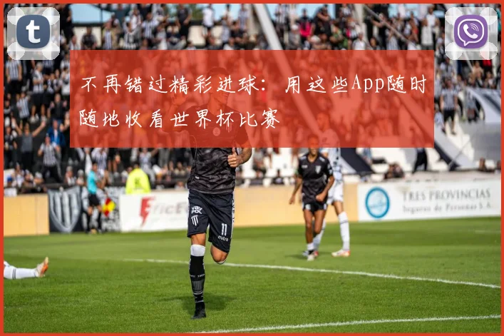 不再错过精彩进球:用这些App随时随地收看世界杯比赛