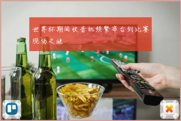 世界杯期间收音机频繁串台到比赛现场之谜