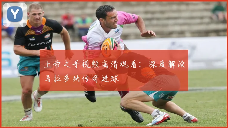 上帝之手视频高清观看:深度解读马拉多纳传奇进球