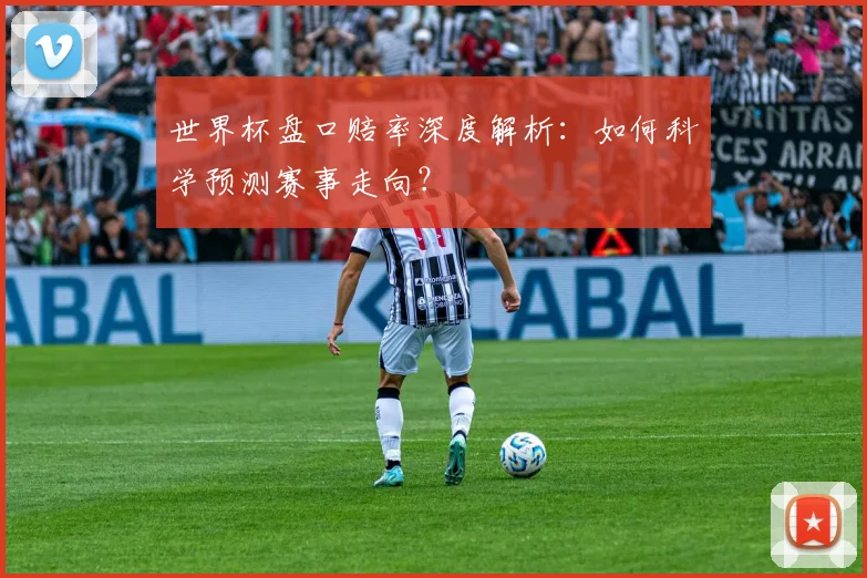 世界杯盘口赔率深度解析:如何科学预测赛事走向?