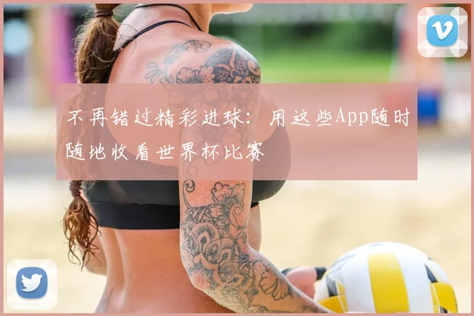 不再错过精彩进球：用这些App随时随地收看世界杯比赛