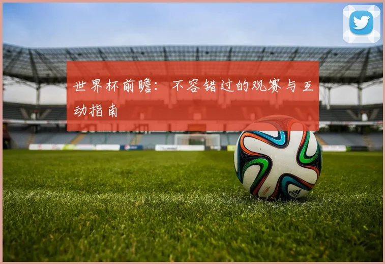 世界杯前瞻:不容错过的观赛与互动指南
