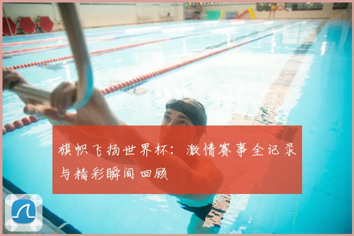 旗帜飞扬世界杯：激情赛事全记录与精彩瞬间回顾