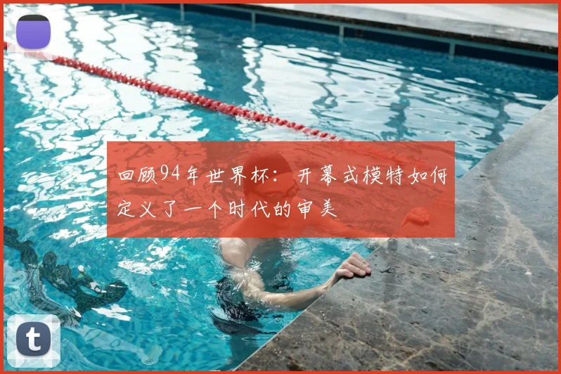 回顾94年世界杯:开幕式模特如何定义了一个时代的审美