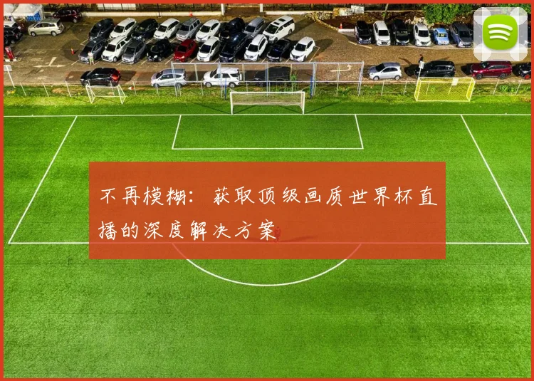 不再模糊:获取顶级画质世界杯直播的深度解决方案
