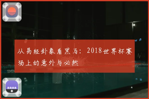 从易经卦象看黑马:2018世界杯赛场上的意外与必然
