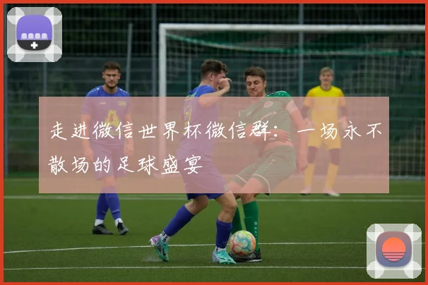 走进微信世界杯微信群:一场永不散场的足球盛宴