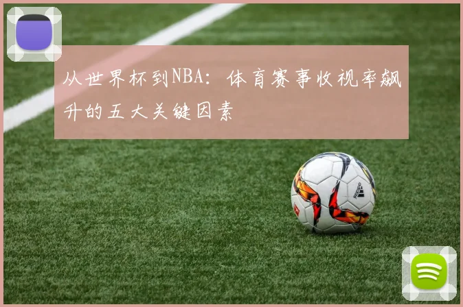 从世界杯到NBA:体育赛事收视率飙升的五大关键因素