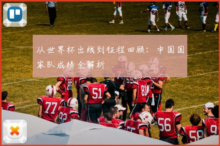 从世界杯出线到征程回顾:中国国家队成绩全解析