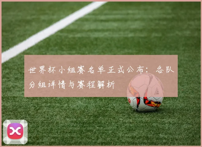 世界杯小组赛名单正式公布:各队分组详情与赛程解析