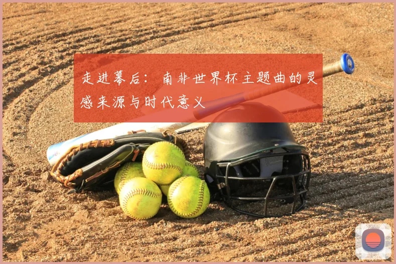 走进幕后:南非世界杯主题曲的灵感来源与时代意义