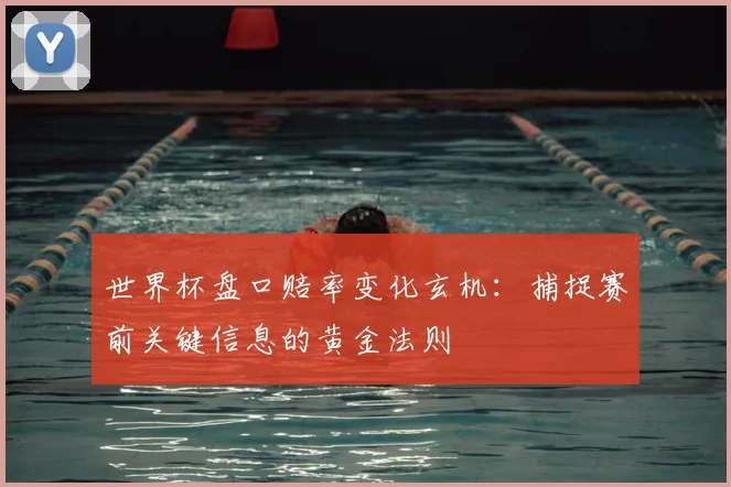 世界杯盘口赔率变化玄机:捕捉赛前关键信息的黄金法则