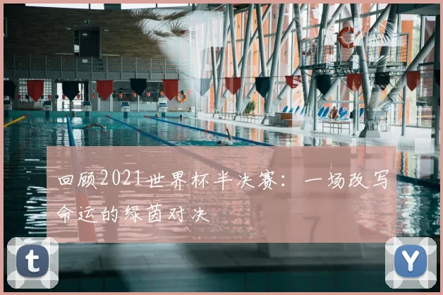 回顾2021世界杯半决赛：一场改写命运的绿茵对决