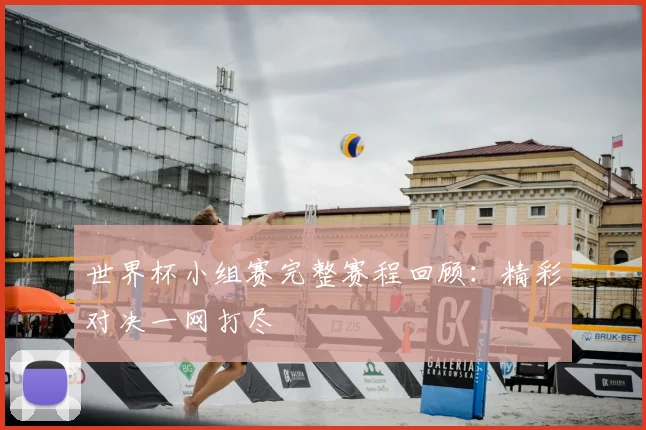 世界杯小组赛完整赛程回顾:精彩对决一网打尽