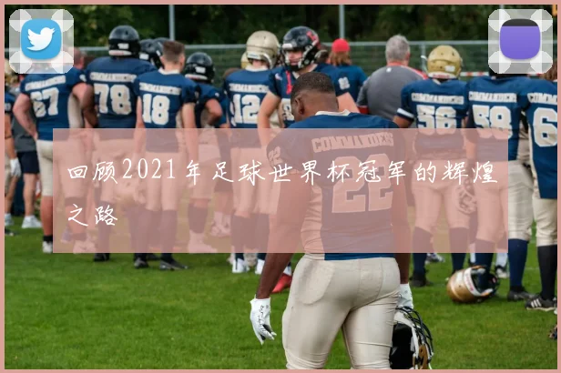回顾2021年足球世界杯冠军的辉煌之路