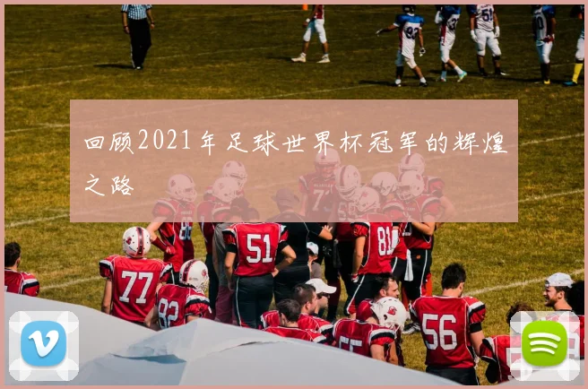回顾2021年足球世界杯冠军的辉煌之路