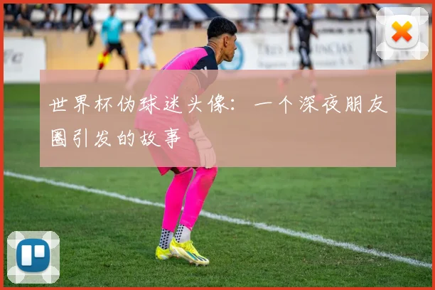 世界杯伪球迷头像:一个深夜朋友圈引发的故事