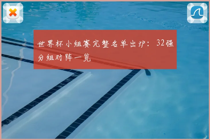 世界杯小组赛完整名单出炉:32强分组对阵一览