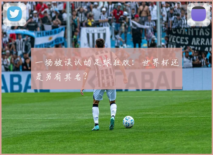 一场被误认的足球狂欢:世界杯还是另有其名?