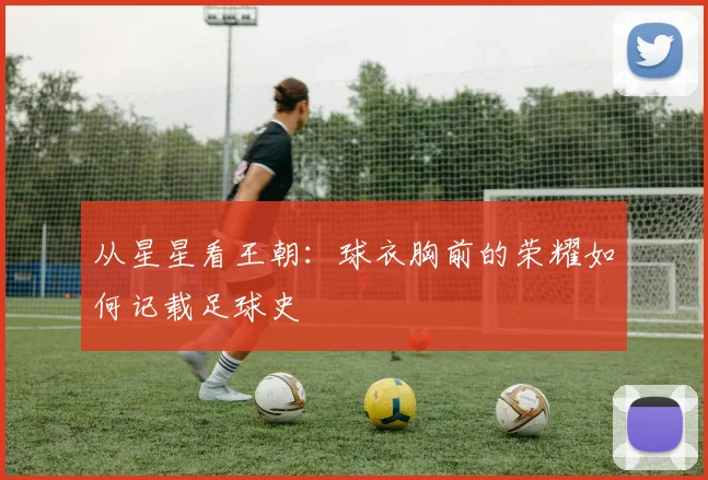从星星看王朝:球衣胸前的荣耀如何记载足球史
