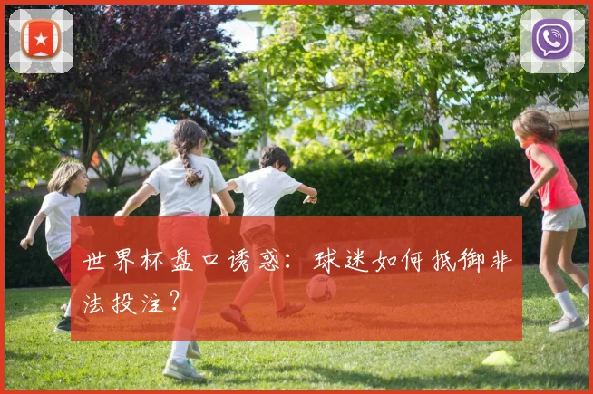 世界杯盘口诱惑:球迷如何抵御非法投注?