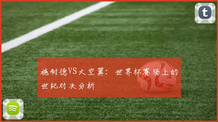 施耐德VS大空翼：世界杯赛场上的世纪对决分析