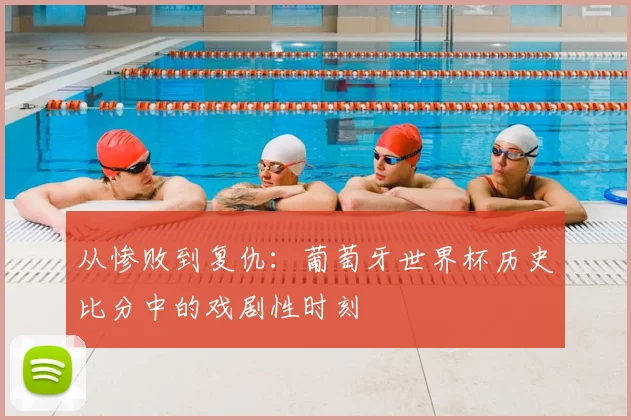 从惨败到复仇:葡萄牙世界杯历史比分中的戏剧性时刻