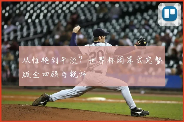 从惊艳到平淡?世界杯闭幕式完整版全回顾与锐评