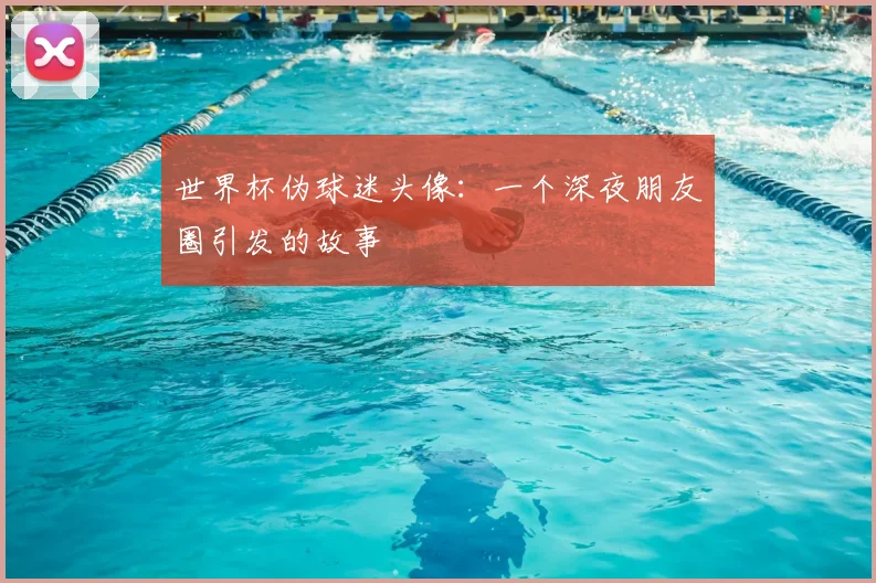 世界杯伪球迷头像:一个深夜朋友圈引发的故事