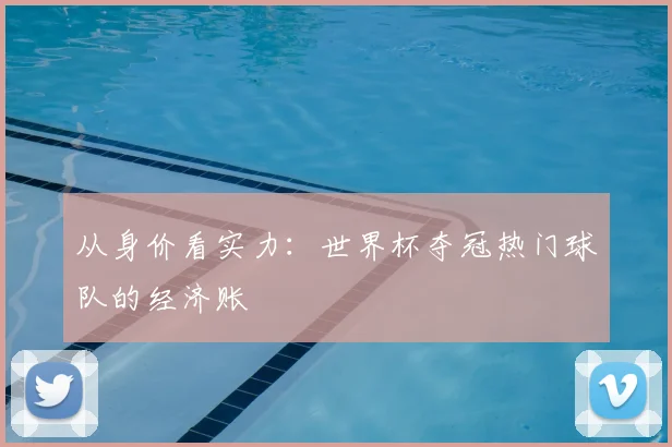 从身价看实力:世界杯夺冠热门球队的经济账