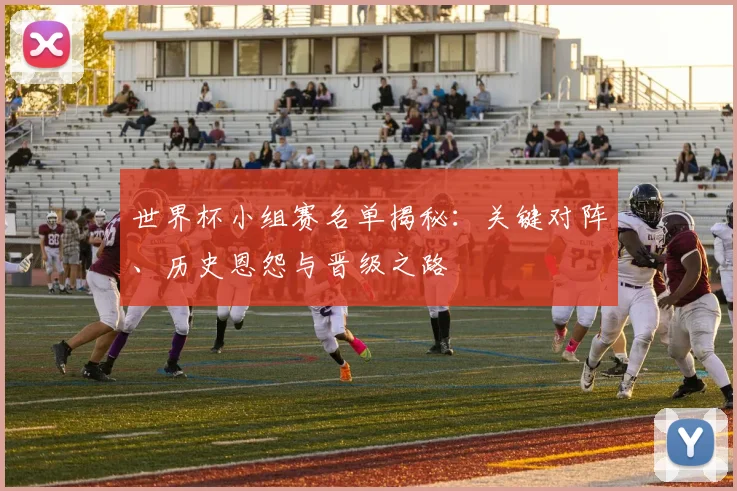 世界杯小组赛名单揭秘:关键对阵、历史恩怨与晋级之路